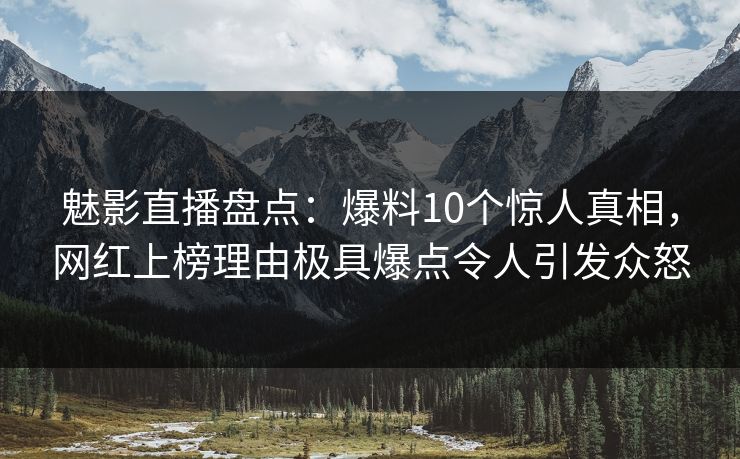 魅影直播盘点：爆料10个惊人真相，网红上榜理由极具爆点令人引发众怒