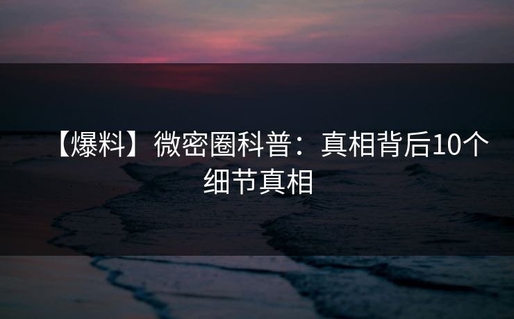 【爆料】微密圈科普：真相背后10个细节真相