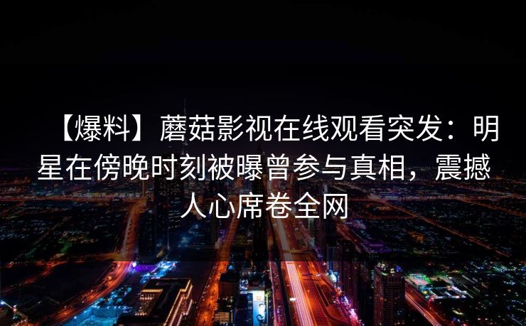 【爆料】蘑菇影视在线观看突发：明星在傍晚时刻被曝曾参与真相，震撼人心席卷全网