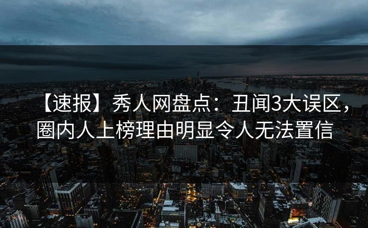 【速报】秀人网盘点：丑闻3大误区，圈内人上榜理由明显令人无法置信