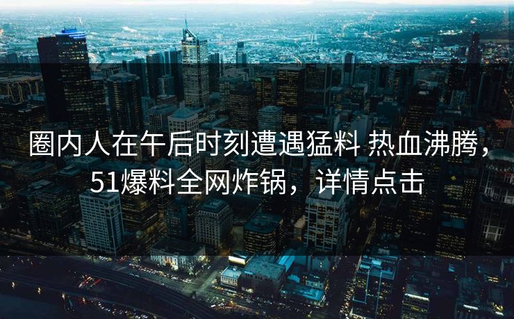 圈内人在午后时刻遭遇猛料 热血沸腾，51爆料全网炸锅，详情点击