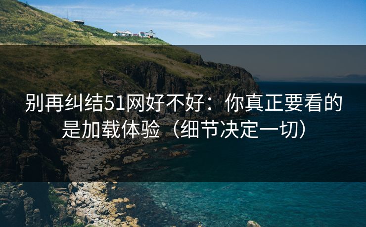 别再纠结51网好不好：你真正要看的是加载体验（细节决定一切）