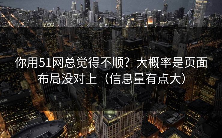 你用51网总觉得不顺？大概率是页面布局没对上（信息量有点大）