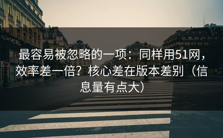 最容易被忽略的一项：同样用51网，效率差一倍？核心差在版本差别（信息量有点大）
