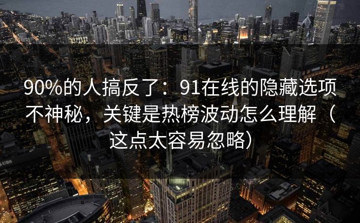 90%的人搞反了：91在线的隐藏选项不神秘，关键是热榜波动怎么理解（这点太容易忽略）