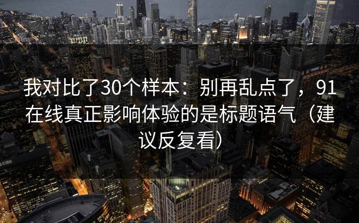 我对比了30个样本:别再乱点了,91在线真正影响体验的是标题语气(建议反复看) 我对比了30个样本:别再乱点了,91在线真正影响体验的是标题语气(建议反复看)