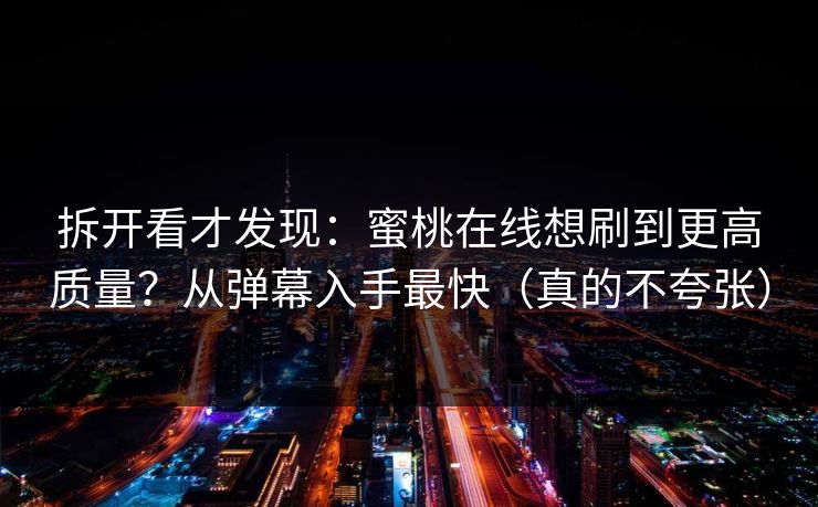 拆开看才发现：蜜桃在线想刷到更高质量？从弹幕入手最快（真的不夸张）