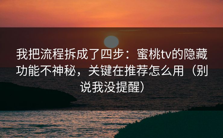 我把流程拆成了四步：蜜桃tv的隐藏功能不神秘，关键在推荐怎么用（别说我没提醒）