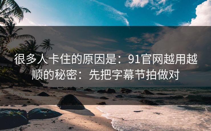 很多人卡住的原因是：91官网越用越顺的秘密：先把字幕节拍做对