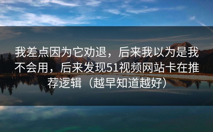 我差点因为它劝退，后来我以为是我不会用，后来发现51视频网站卡在推荐逻辑（越早知道越好）