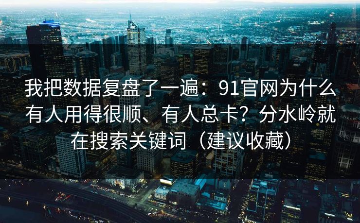 我把数据复盘了一遍：91官网为什么有人用得很顺、有人总卡？分水岭就在搜索关键词（建议收藏）