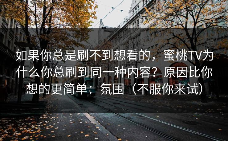 如果你总是刷不到想看的，蜜桃TV为什么你总刷到同一种内容？原因比你想的更简单：氛围（不服你来试）