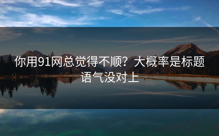 你用91网总觉得不顺？大概率是标题语气没对上