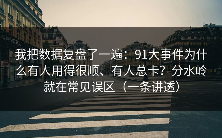 我把数据复盘了一遍：91大事件为什么有人用得很顺、有人总卡？分水岭就在常见误区（一条讲透）