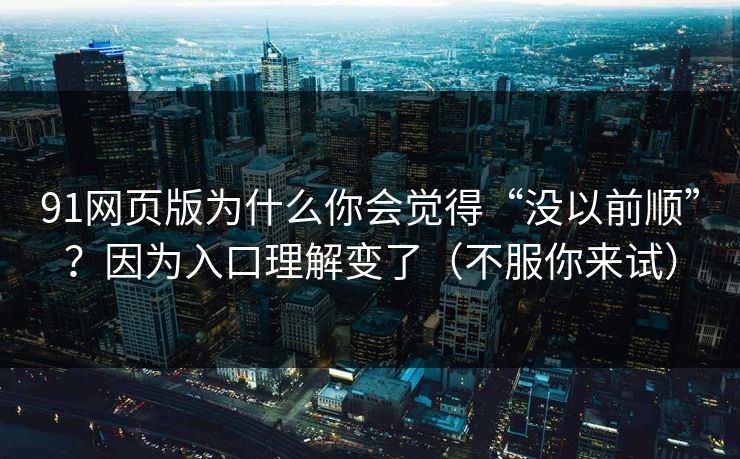 91网页版为什么你会觉得“没以前顺”？因为入口理解变了（不服你来试）