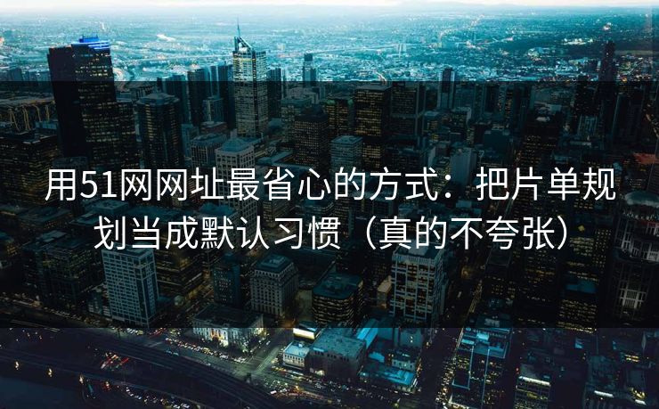 用51网网址最省心的方式：把片单规划当成默认习惯（真的不夸张）