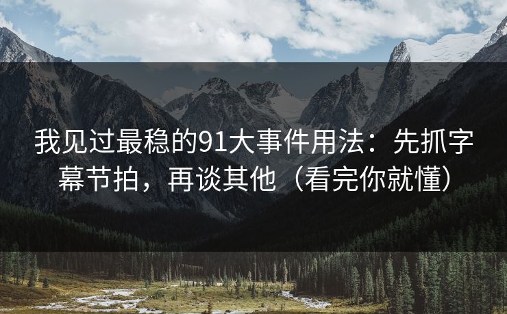 我见过最稳的91大事件用法:先抓字幕节拍,再谈其他(看完你就懂) 我见过最稳的91大事件用法:先抓字幕节拍,再谈其他(看完你就懂)